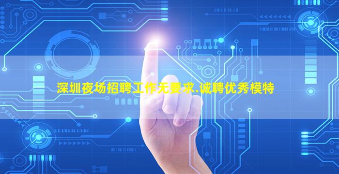 深圳夜场招聘工作无要求.诚聘优秀模特