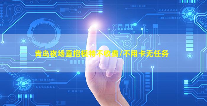 青岛夜场直招模特不收费/不用卡无任务
